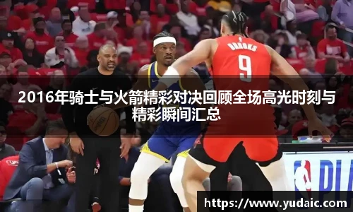 2016年骑士与火箭精彩对决回顾全场高光时刻与精彩瞬间汇总
