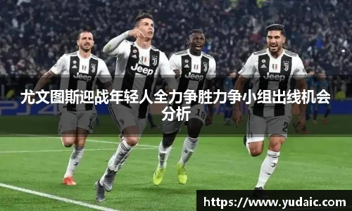 尤文图斯迎战年轻人全力争胜力争小组出线机会分析