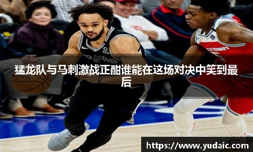 猛龙队与马刺激战正酣谁能在这场对决中笑到最后