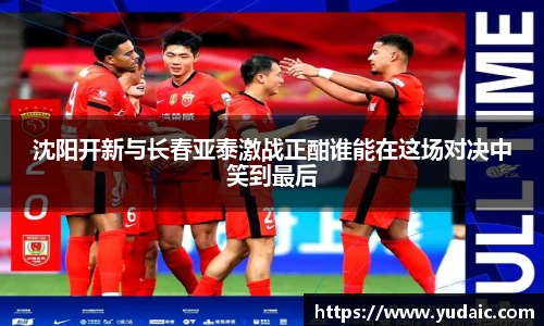 沈阳开新与长春亚泰激战正酣谁能在这场对决中笑到最后