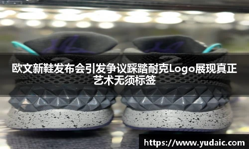 欧文新鞋发布会引发争议踩踏耐克Logo展现真正艺术无须标签