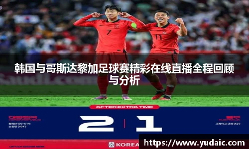 韩国与哥斯达黎加足球赛精彩在线直播全程回顾与分析